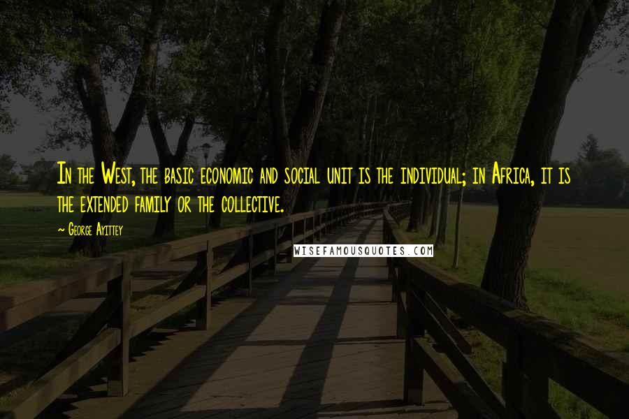 George Ayittey Quotes: In the West, the basic economic and social unit is the individual; in Africa, it is the extended family or the collective.