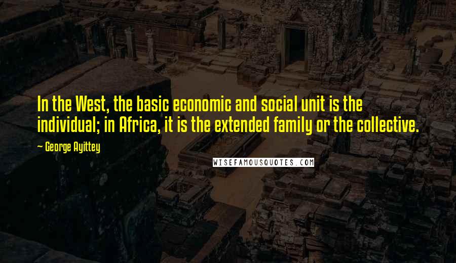 George Ayittey Quotes: In the West, the basic economic and social unit is the individual; in Africa, it is the extended family or the collective.