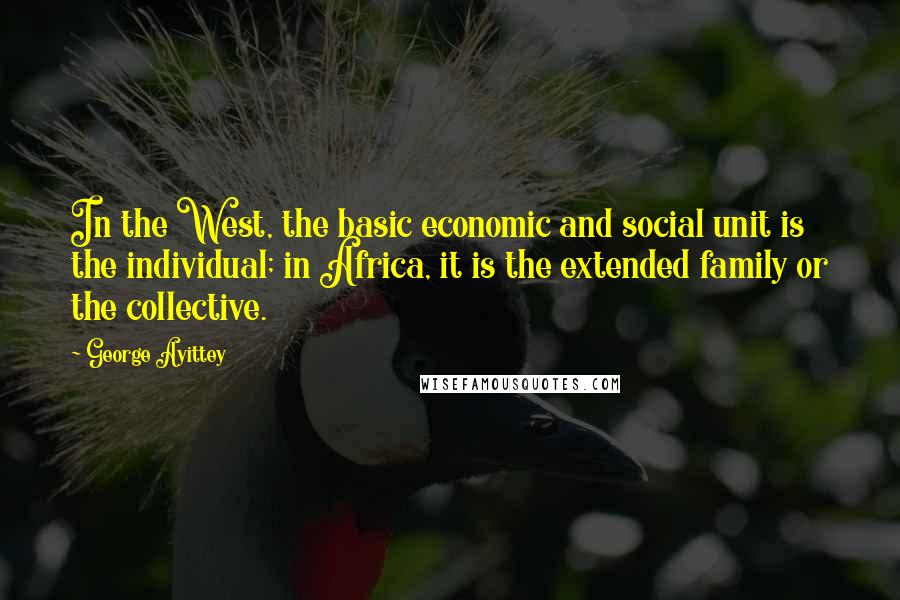 George Ayittey Quotes: In the West, the basic economic and social unit is the individual; in Africa, it is the extended family or the collective.