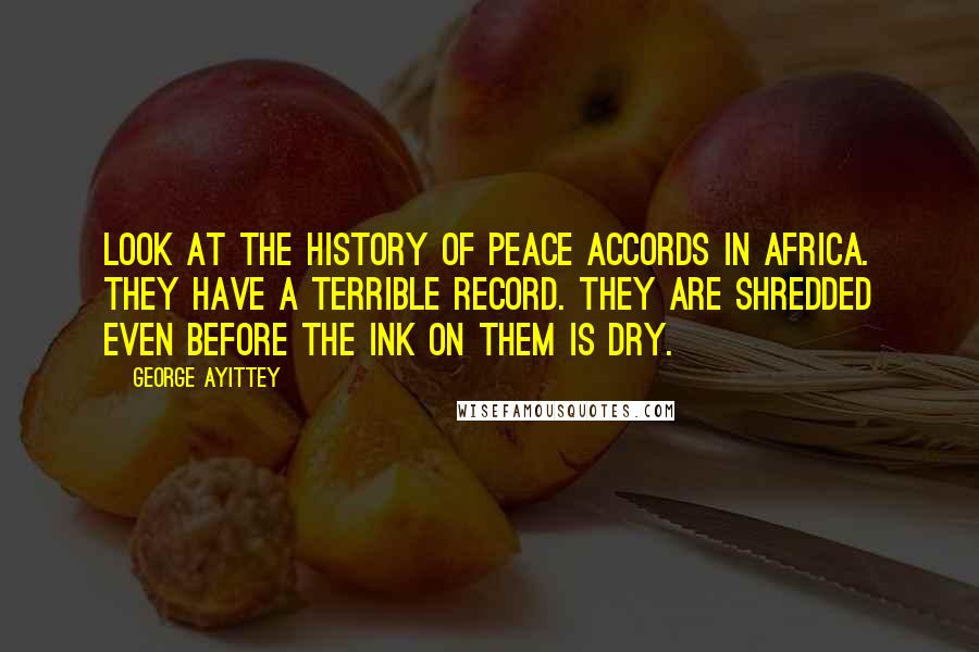 George Ayittey Quotes: Look at the history of peace accords in Africa. They have a terrible record. They are shredded even before the ink on them is dry.