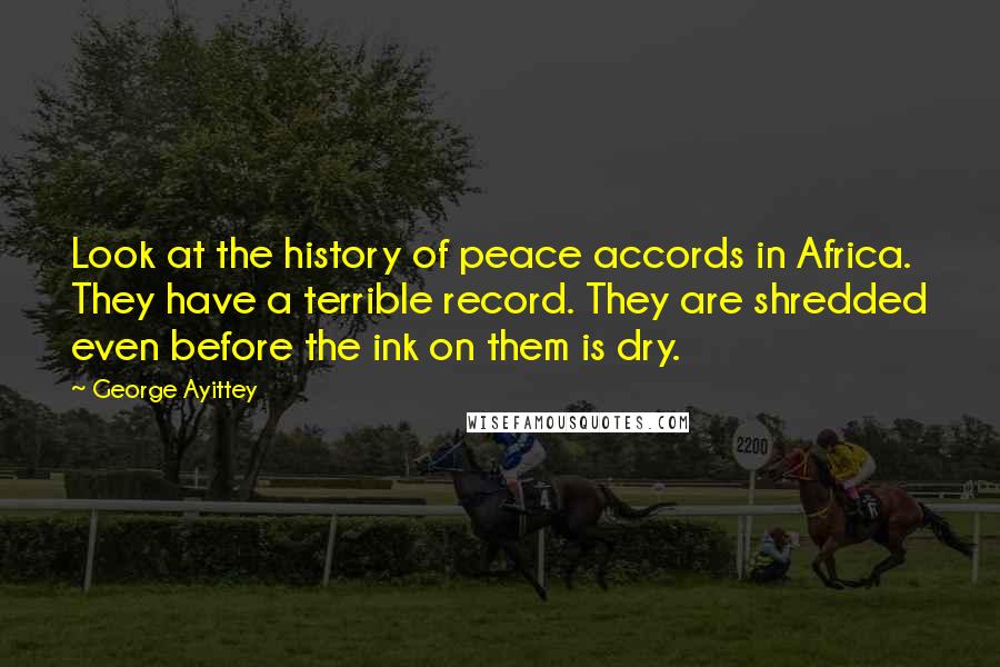 George Ayittey Quotes: Look at the history of peace accords in Africa. They have a terrible record. They are shredded even before the ink on them is dry.