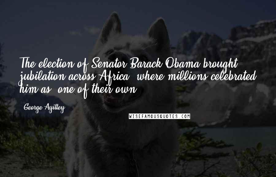 George Ayittey Quotes: The election of Senator Barack Obama brought jubilation across Africa, where millions celebrated him as 'one of their own.'