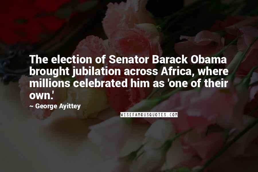 George Ayittey Quotes: The election of Senator Barack Obama brought jubilation across Africa, where millions celebrated him as 'one of their own.'