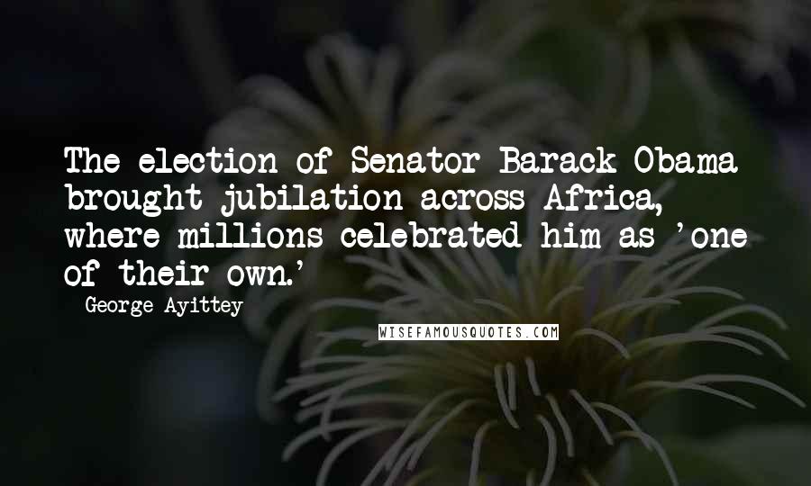 George Ayittey Quotes: The election of Senator Barack Obama brought jubilation across Africa, where millions celebrated him as 'one of their own.'