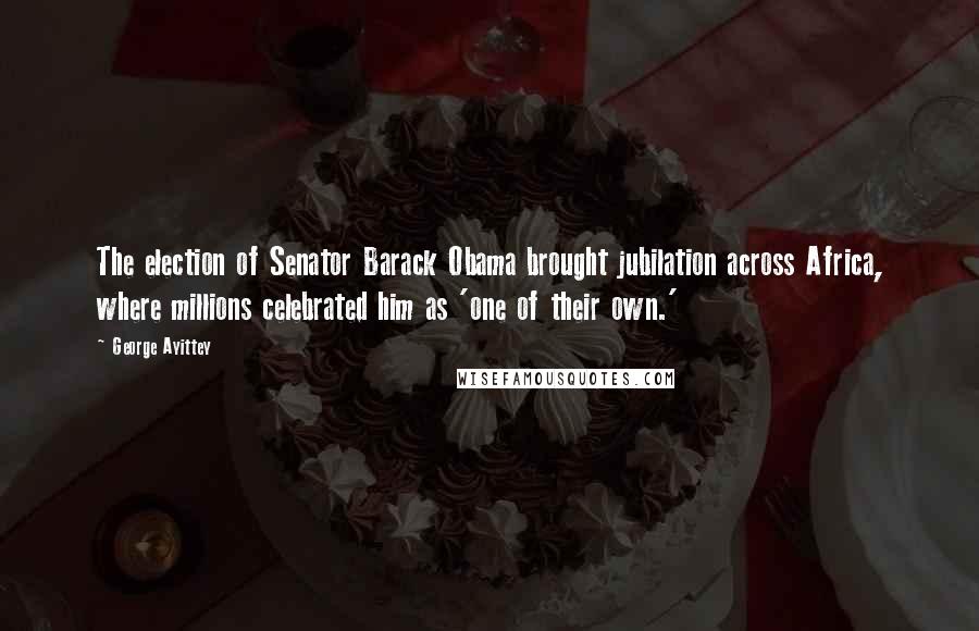 George Ayittey Quotes: The election of Senator Barack Obama brought jubilation across Africa, where millions celebrated him as 'one of their own.'