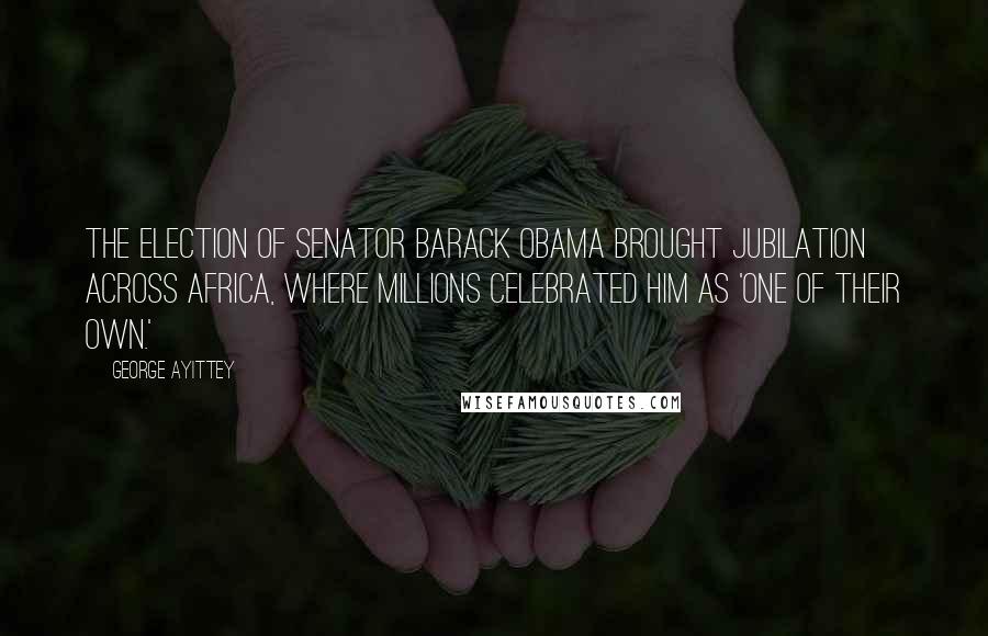 George Ayittey Quotes: The election of Senator Barack Obama brought jubilation across Africa, where millions celebrated him as 'one of their own.'