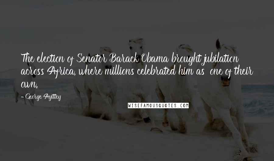 George Ayittey Quotes: The election of Senator Barack Obama brought jubilation across Africa, where millions celebrated him as 'one of their own.'