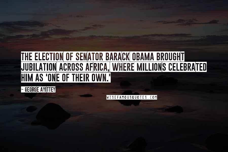George Ayittey Quotes: The election of Senator Barack Obama brought jubilation across Africa, where millions celebrated him as 'one of their own.'