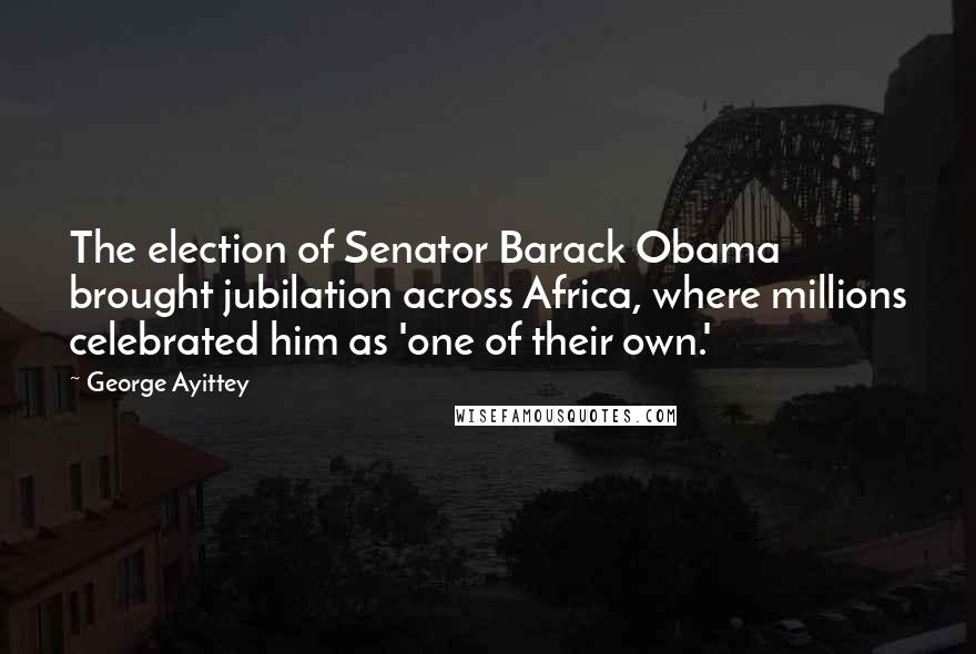 George Ayittey Quotes: The election of Senator Barack Obama brought jubilation across Africa, where millions celebrated him as 'one of their own.'