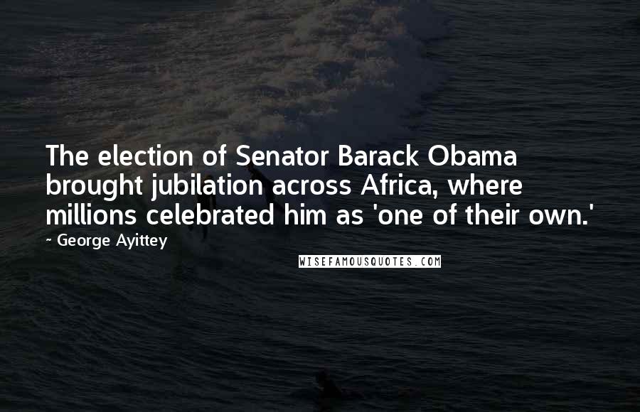 George Ayittey Quotes: The election of Senator Barack Obama brought jubilation across Africa, where millions celebrated him as 'one of their own.'