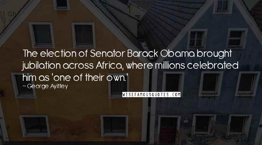 George Ayittey Quotes: The election of Senator Barack Obama brought jubilation across Africa, where millions celebrated him as 'one of their own.'