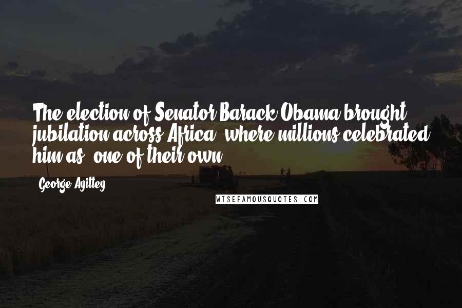 George Ayittey Quotes: The election of Senator Barack Obama brought jubilation across Africa, where millions celebrated him as 'one of their own.'