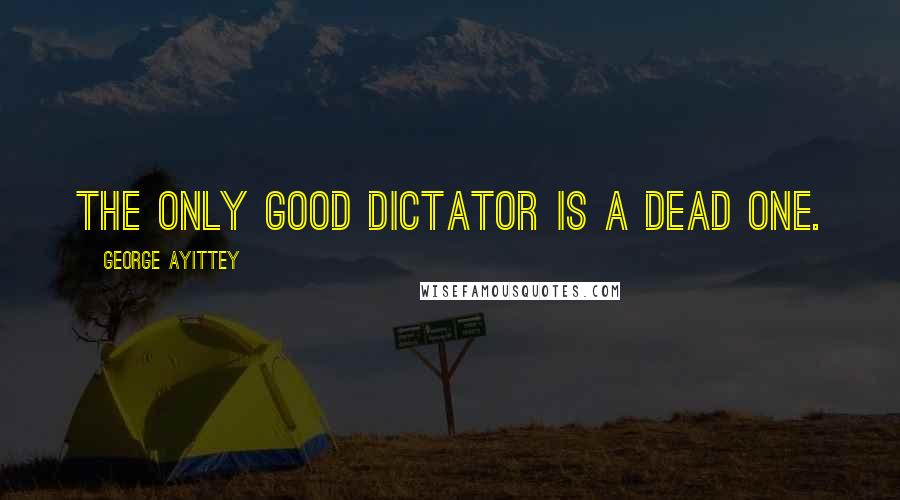 George Ayittey Quotes: The only good dictator is a dead one.