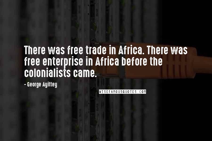 George Ayittey Quotes: There was free trade in Africa. There was free enterprise in Africa before the colonialists came.