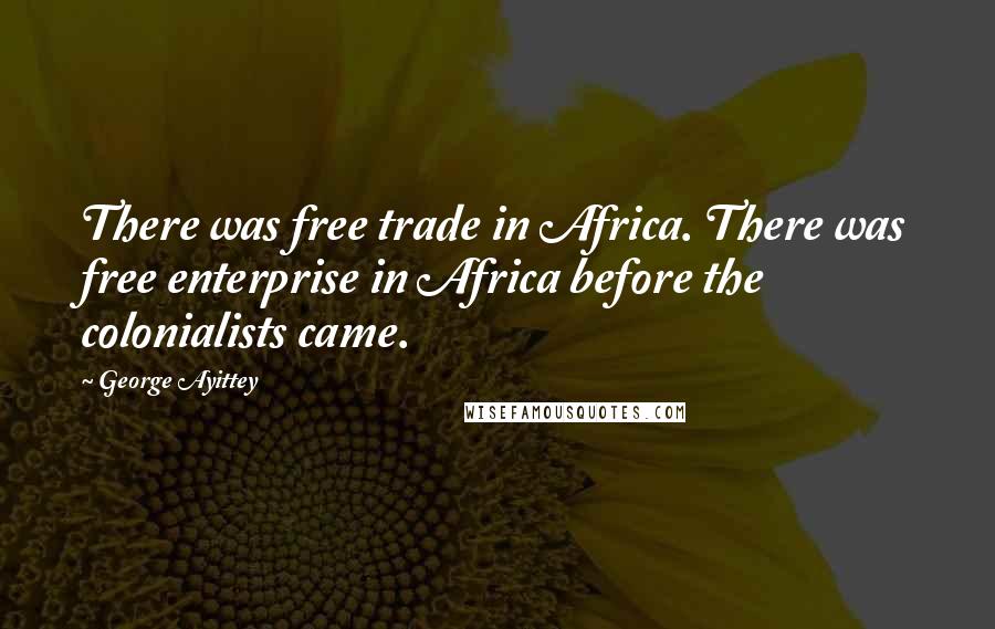 George Ayittey Quotes: There was free trade in Africa. There was free enterprise in Africa before the colonialists came.