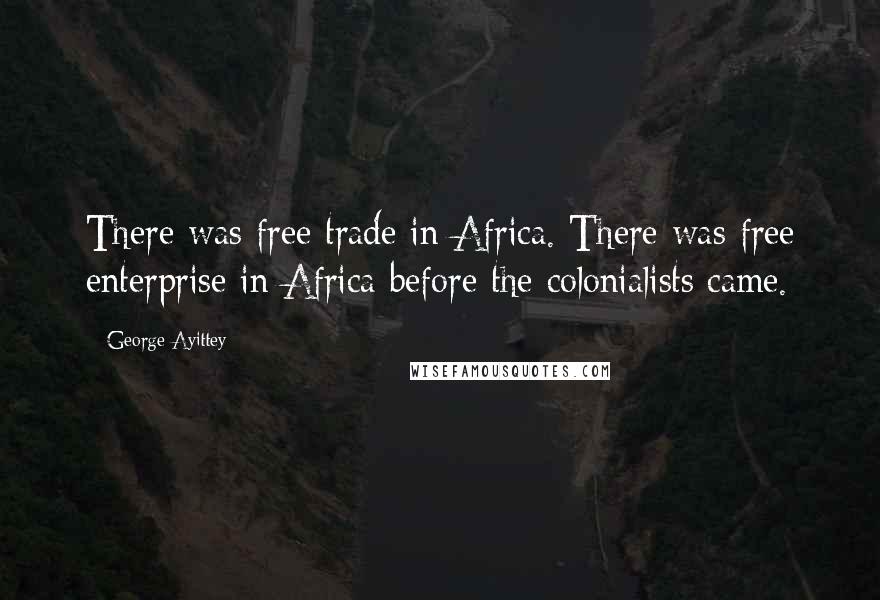 George Ayittey Quotes: There was free trade in Africa. There was free enterprise in Africa before the colonialists came.