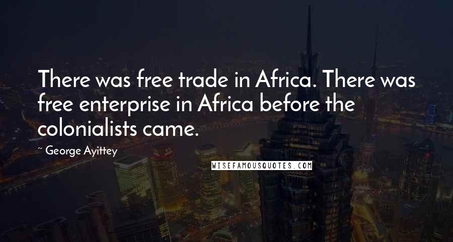 George Ayittey Quotes: There was free trade in Africa. There was free enterprise in Africa before the colonialists came.