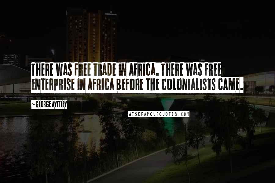 George Ayittey Quotes: There was free trade in Africa. There was free enterprise in Africa before the colonialists came.