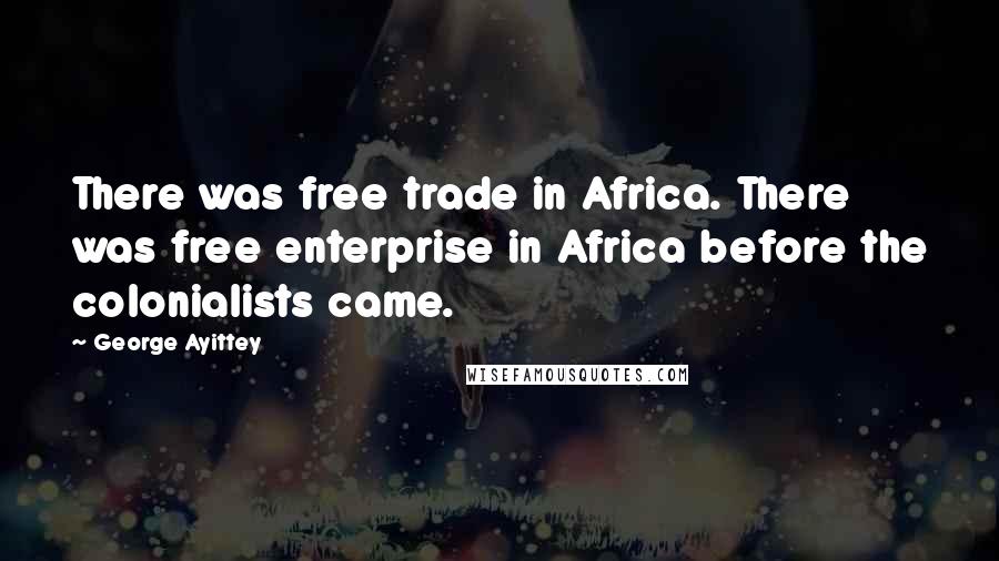George Ayittey Quotes: There was free trade in Africa. There was free enterprise in Africa before the colonialists came.