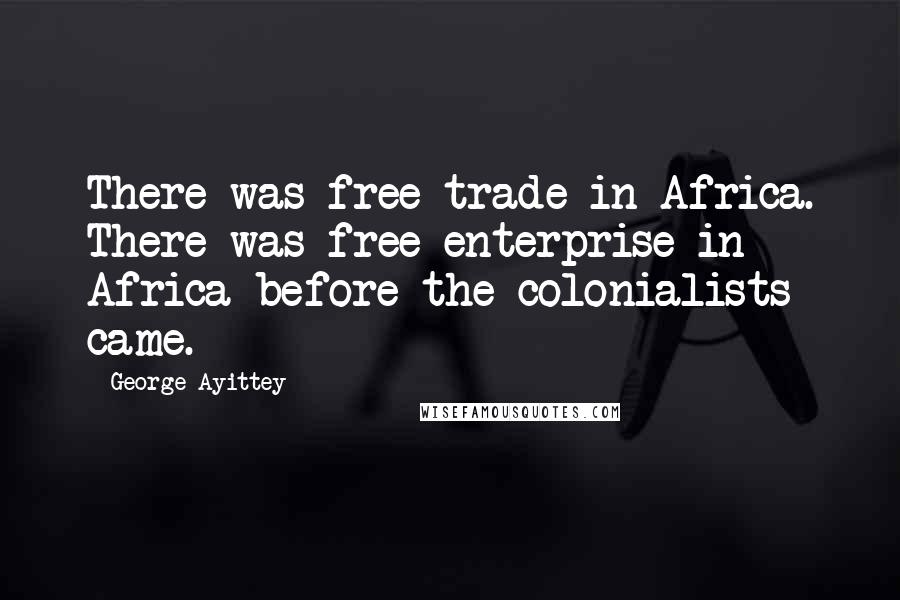 George Ayittey Quotes: There was free trade in Africa. There was free enterprise in Africa before the colonialists came.