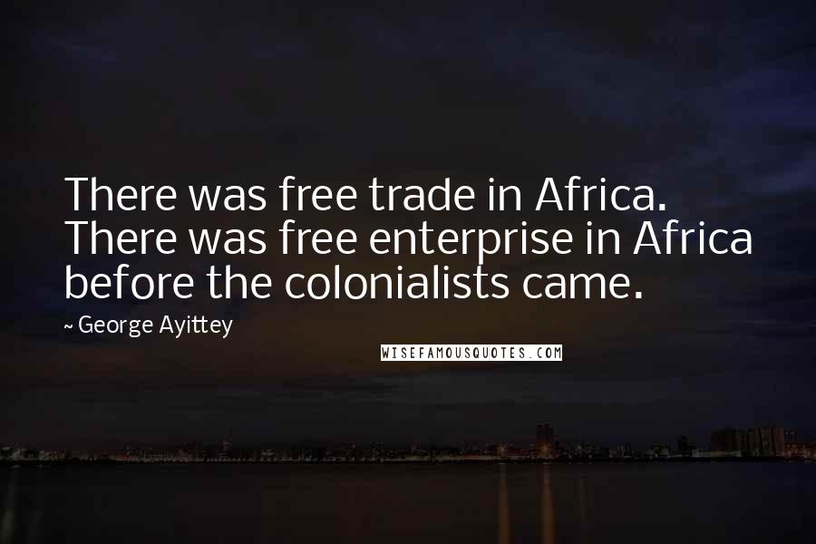 George Ayittey Quotes: There was free trade in Africa. There was free enterprise in Africa before the colonialists came.