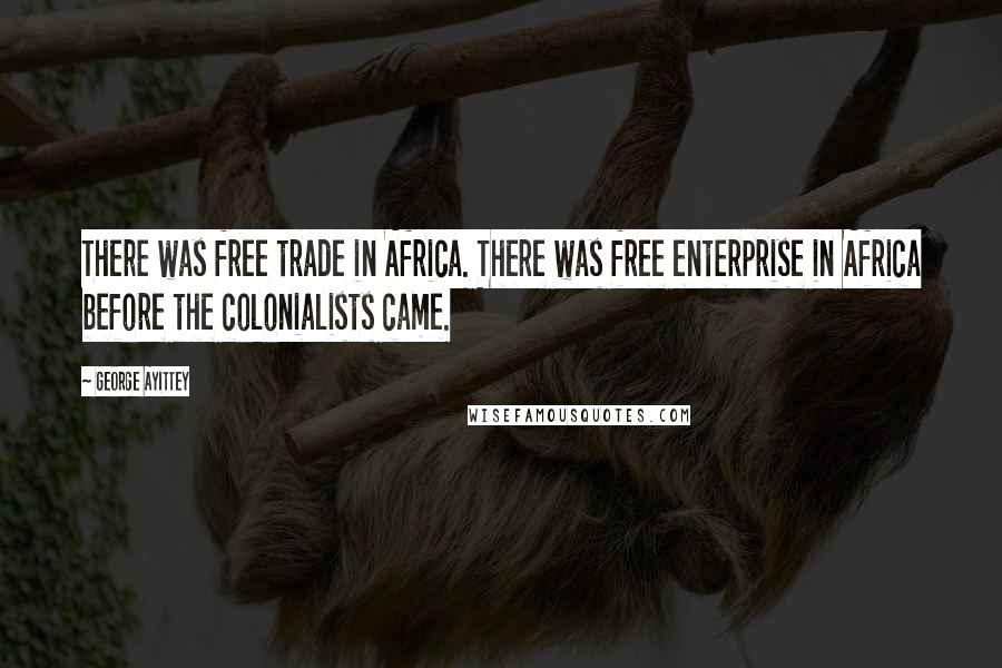 George Ayittey Quotes: There was free trade in Africa. There was free enterprise in Africa before the colonialists came.