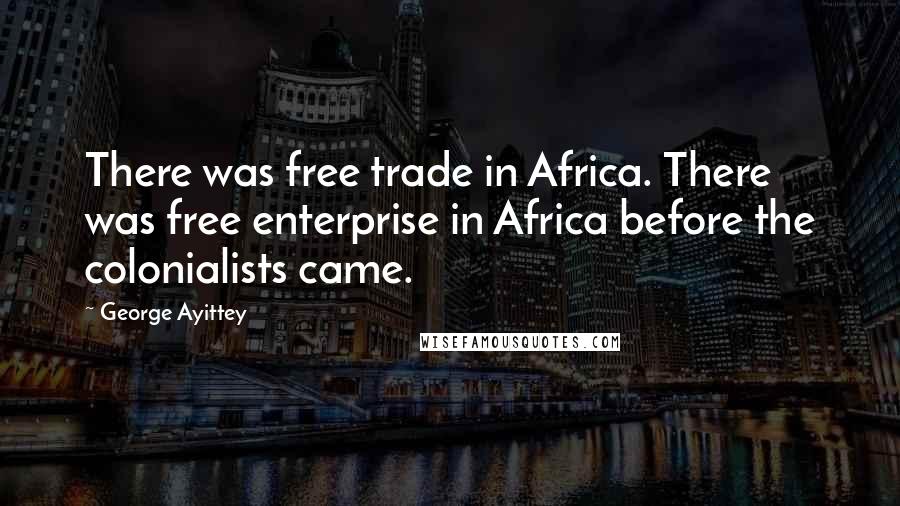 George Ayittey Quotes: There was free trade in Africa. There was free enterprise in Africa before the colonialists came.