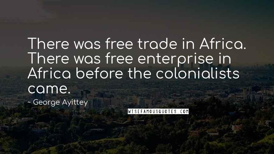 George Ayittey Quotes: There was free trade in Africa. There was free enterprise in Africa before the colonialists came.