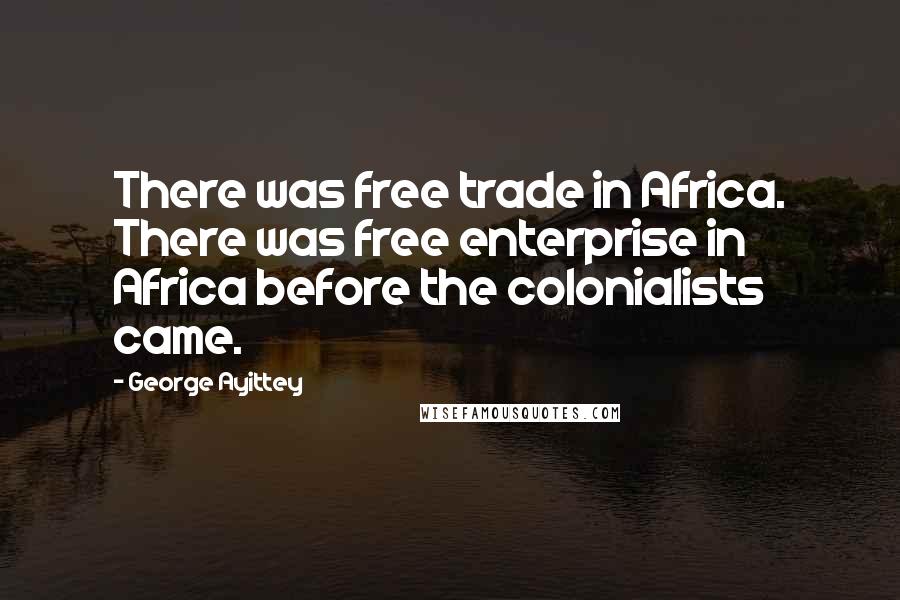 George Ayittey Quotes: There was free trade in Africa. There was free enterprise in Africa before the colonialists came.