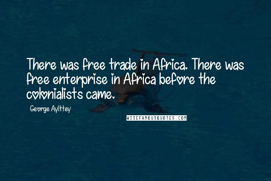 George Ayittey Quotes: There was free trade in Africa. There was free enterprise in Africa before the colonialists came.