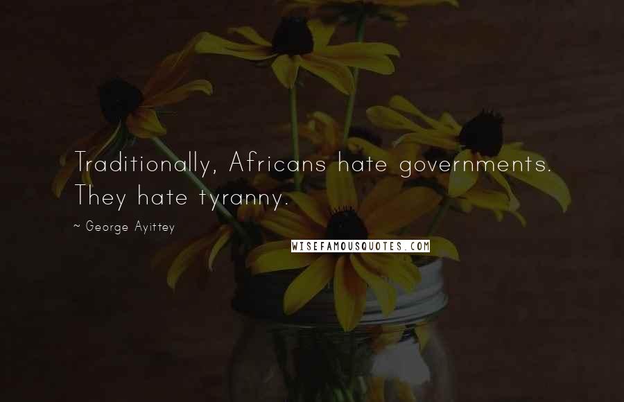 George Ayittey Quotes: Traditionally, Africans hate governments. They hate tyranny.