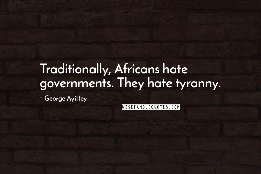 George Ayittey Quotes: Traditionally, Africans hate governments. They hate tyranny.