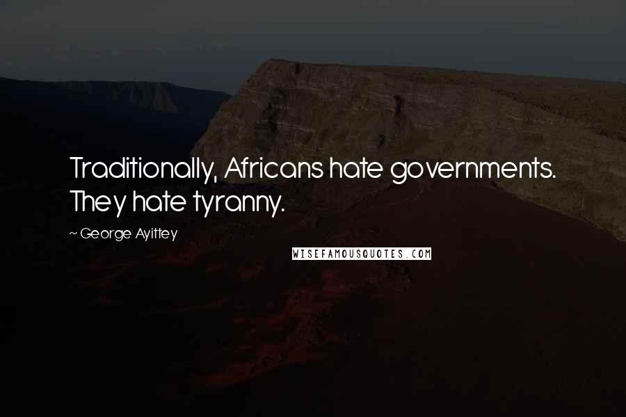 George Ayittey Quotes: Traditionally, Africans hate governments. They hate tyranny.