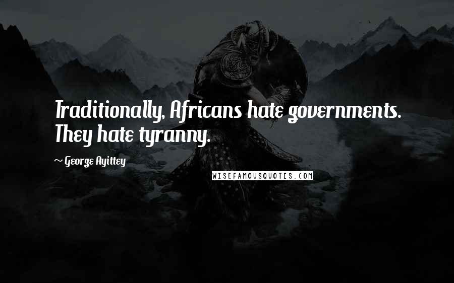 George Ayittey Quotes: Traditionally, Africans hate governments. They hate tyranny.