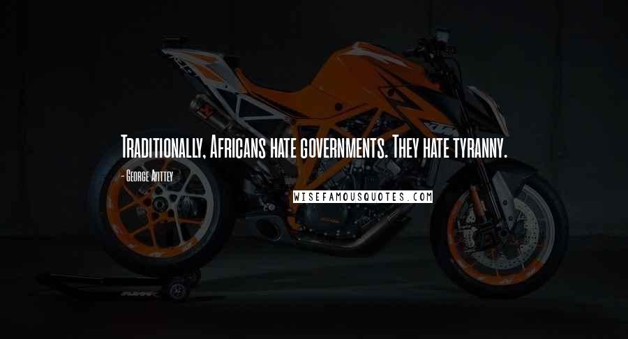 George Ayittey Quotes: Traditionally, Africans hate governments. They hate tyranny.