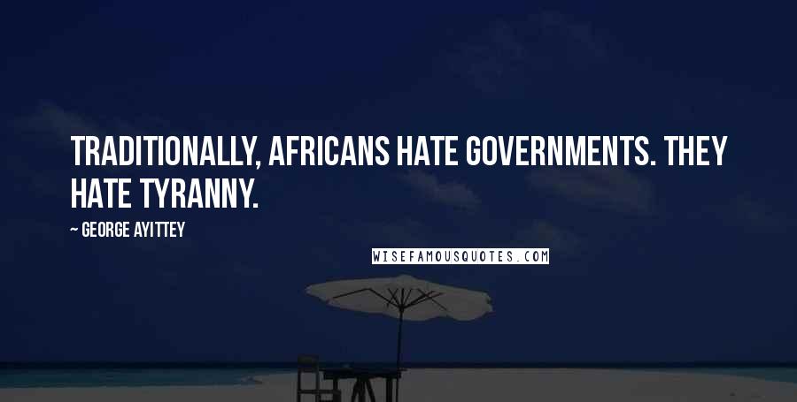 George Ayittey Quotes: Traditionally, Africans hate governments. They hate tyranny.