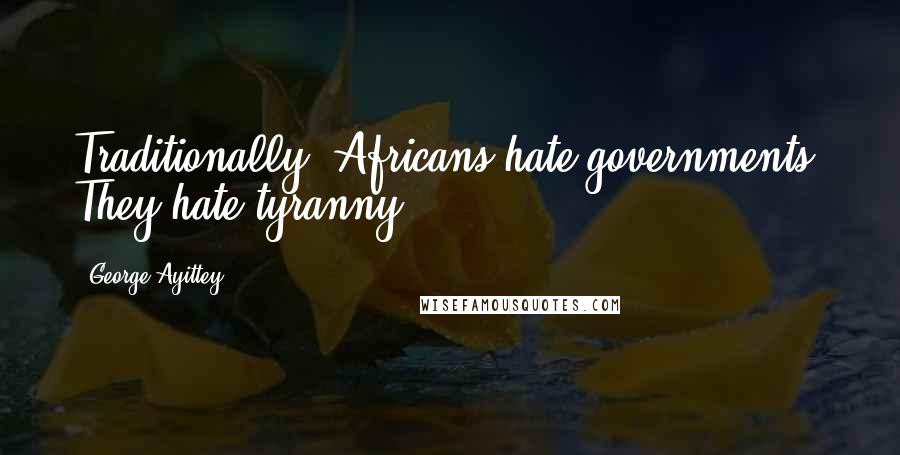 George Ayittey Quotes: Traditionally, Africans hate governments. They hate tyranny.