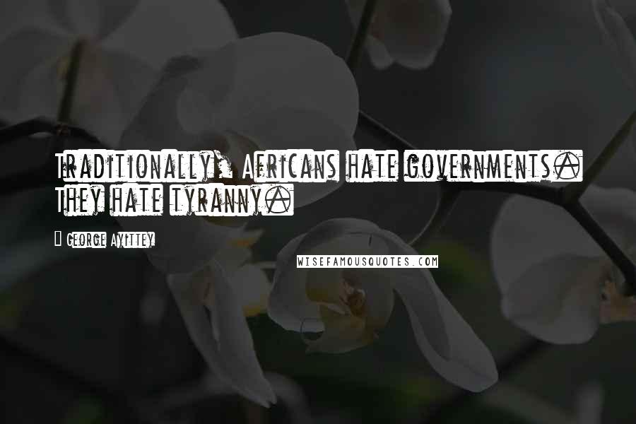 George Ayittey Quotes: Traditionally, Africans hate governments. They hate tyranny.