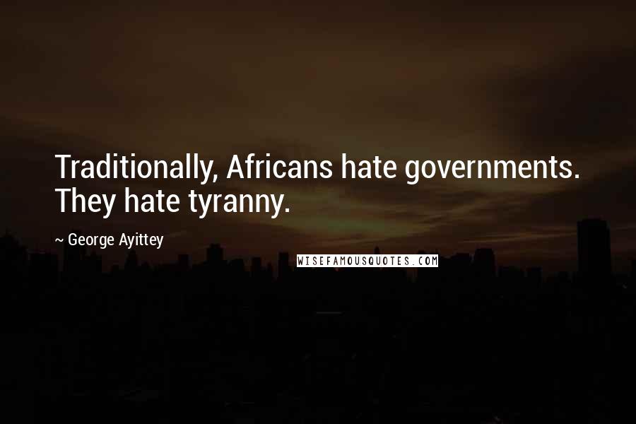 George Ayittey Quotes: Traditionally, Africans hate governments. They hate tyranny.