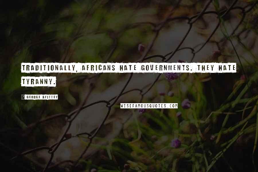 George Ayittey Quotes: Traditionally, Africans hate governments. They hate tyranny.