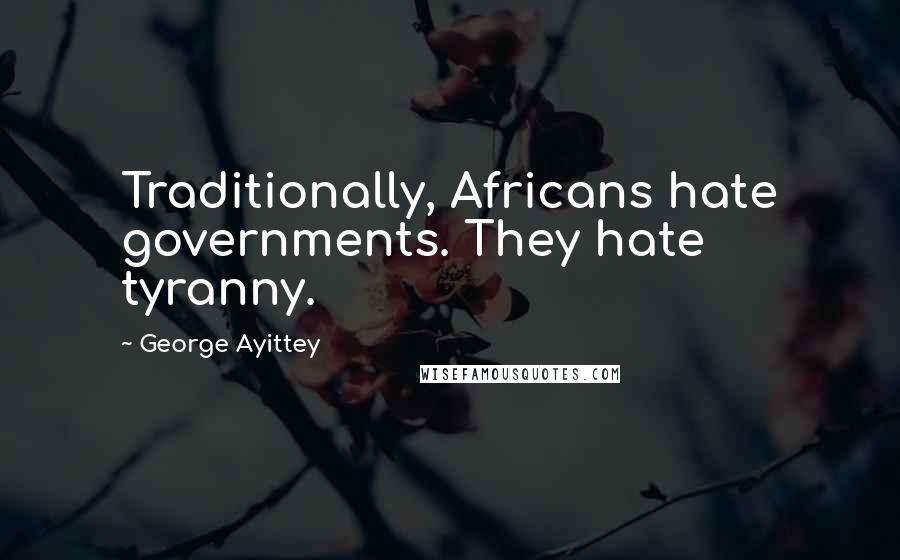 George Ayittey Quotes: Traditionally, Africans hate governments. They hate tyranny.