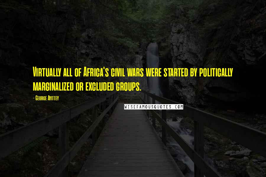 George Ayittey Quotes: Virtually all of Africa's civil wars were started by politically marginalized or excluded groups.
