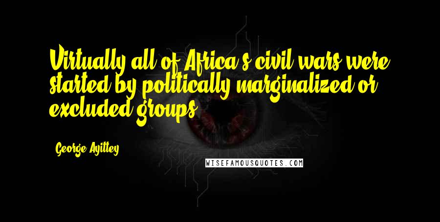 George Ayittey Quotes: Virtually all of Africa's civil wars were started by politically marginalized or excluded groups.
