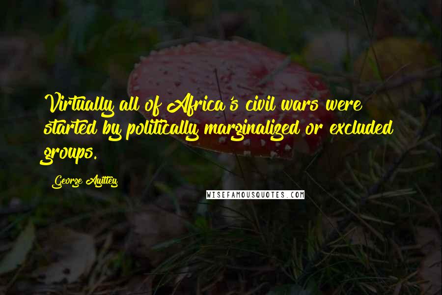 George Ayittey Quotes: Virtually all of Africa's civil wars were started by politically marginalized or excluded groups.