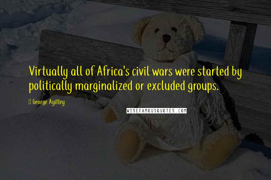 George Ayittey Quotes: Virtually all of Africa's civil wars were started by politically marginalized or excluded groups.