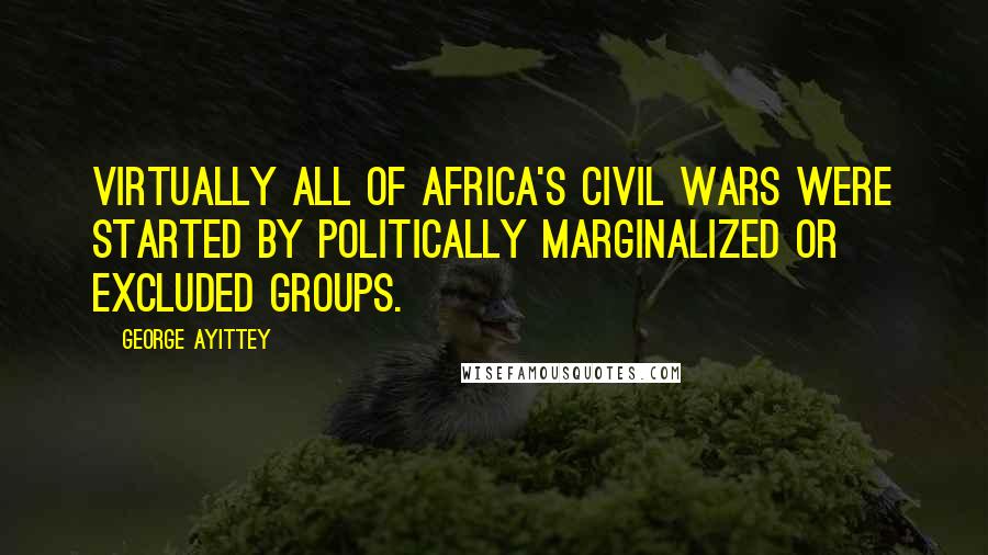 George Ayittey Quotes: Virtually all of Africa's civil wars were started by politically marginalized or excluded groups.