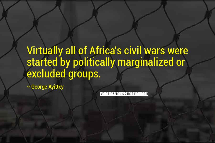George Ayittey Quotes: Virtually all of Africa's civil wars were started by politically marginalized or excluded groups.