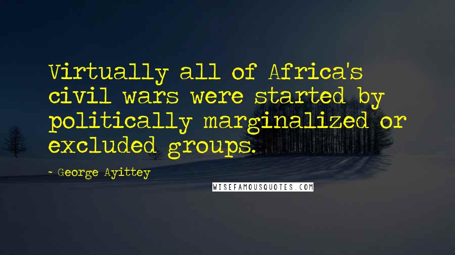 George Ayittey Quotes: Virtually all of Africa's civil wars were started by politically marginalized or excluded groups.
