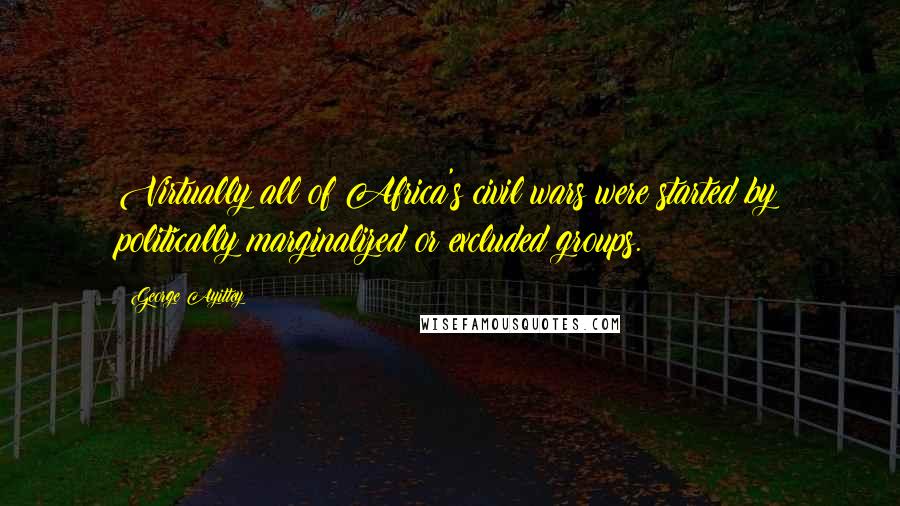 George Ayittey Quotes: Virtually all of Africa's civil wars were started by politically marginalized or excluded groups.