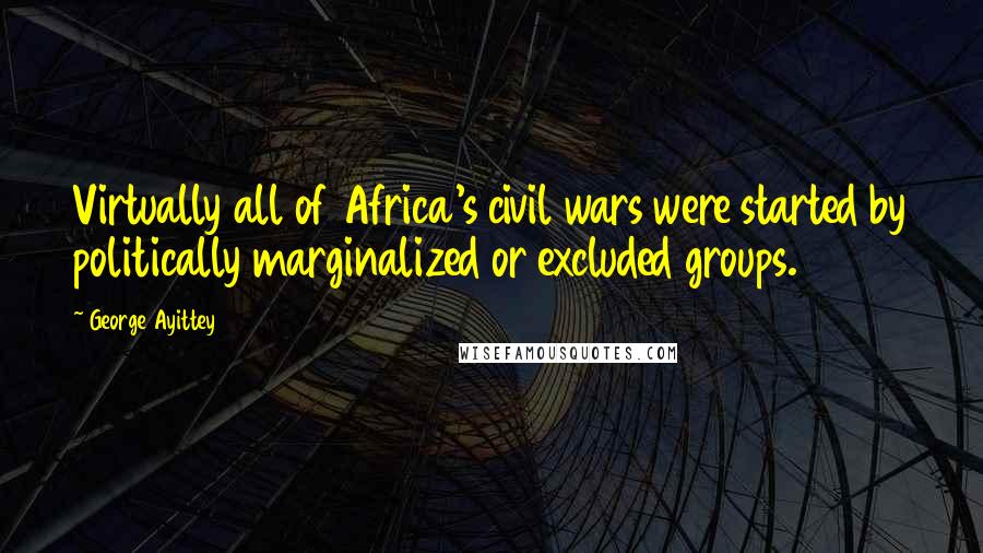 George Ayittey Quotes: Virtually all of Africa's civil wars were started by politically marginalized or excluded groups.